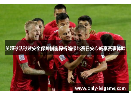 英超球队球迷安全保障措施探析确保比赛日安心畅享赛事体验