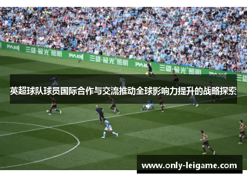 英超球队球员国际合作与交流推动全球影响力提升的战略探索