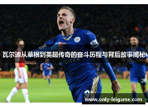 瓦尔迪从草根到英超传奇的奋斗历程与背后故事揭秘