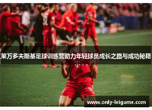 莱万多夫斯基足球训练营助力年轻球员成长之路与成功秘籍