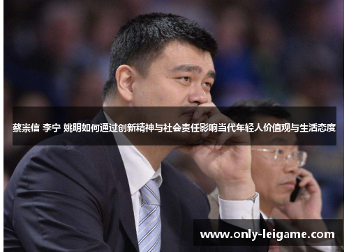 蔡崇信 李宁 姚明如何通过创新精神与社会责任影响当代年轻人价值观与生活态度