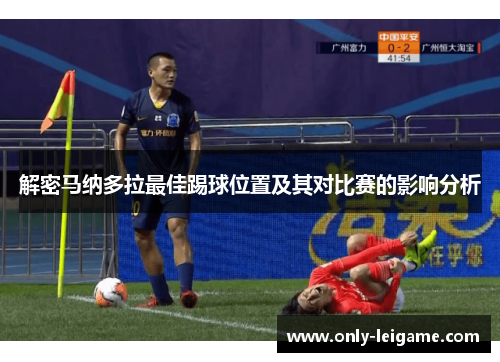 解密马纳多拉最佳踢球位置及其对比赛的影响分析