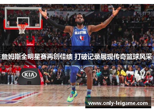 詹姆斯全明星赛再创佳绩 打破记录展现传奇篮球风采
