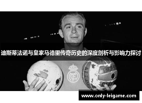 迪斯蒂法诺与皇家马德里传奇历史的深度剖析与影响力探讨