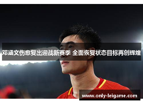 邓涵文伤愈复出迎战新赛季 全面恢复状态目标再创辉煌