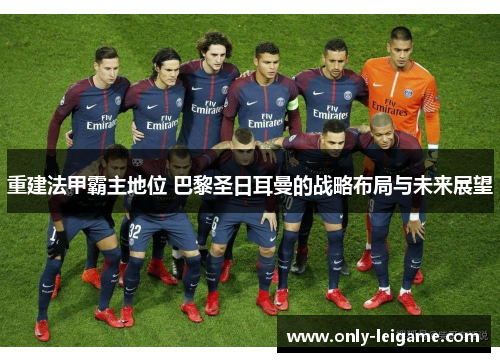 重建法甲霸主地位 巴黎圣日耳曼的战略布局与未来展望