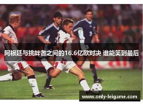 阿根廷与挑衅者之间的16.6亿欧对决 谁能笑到最后