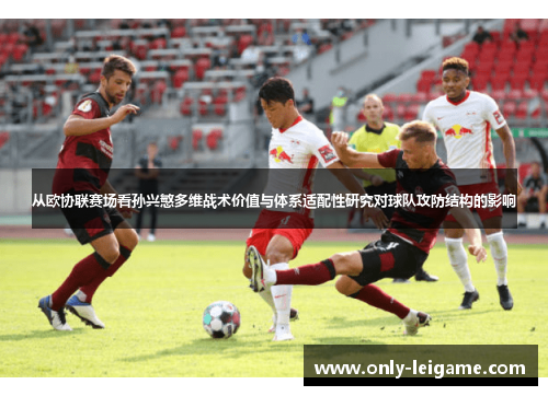 从欧协联赛场看孙兴慜多维战术价值与体系适配性研究对球队攻防结构的影响