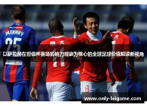 以萨拉赫在世俱杯赛场影响力观察为核心的全球足球价值解读新视角 以萨拉赫在世俱杯赛场影响力观察为核心的全球足球价值解读新视角