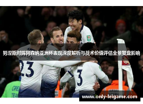 努涅斯对阵阿森纳亚洲杯表现深度解析与战术价值评估全景复盘影响 努涅斯对阵阿森纳亚洲杯表现深度解析与战术价值评估全景复盘影响