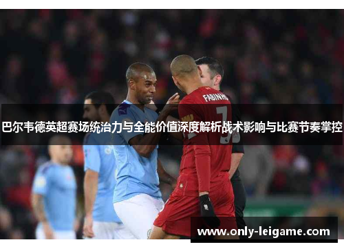 巴尔韦德英超赛场统治力与全能价值深度解析战术影响与比赛节奏掌控 巴尔韦德英超赛场统治力与全能价值深度解析战术影响与比赛节奏掌控