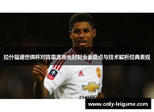 拉什福德世俱杯对阵里昂高光时刻全面盘点与技术解析经典表现 拉什福德世俱杯对阵里昂高光时刻全面盘点与技术解析经典表现