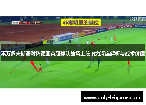 莱万多夫斯基对阵德国英超球队的场上统治力深度解析与战术价值 莱万多夫斯基对阵德国英超球队的场上统治力深度解析与战术价值