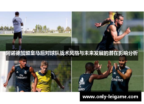 阿诺德加盟皇马后对球队战术风格与未来发展的潜在影响分析 阿诺德加盟皇马后对球队战术风格与未来发展的潜在影响分析
