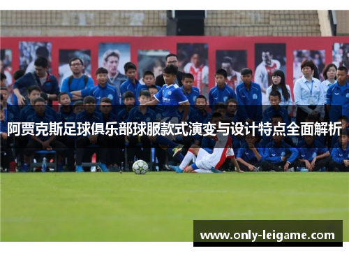 阿贾克斯足球俱乐部球服款式演变与设计特点全面解析
