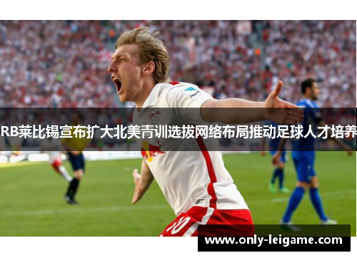RB莱比锡宣布扩大北美青训选拔网络布局推动足球人才培养