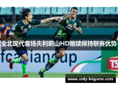 全北现代客场失利蔚山HD继续保持联赛优势 全北现代客场失利蔚山HD继续保持联赛优势