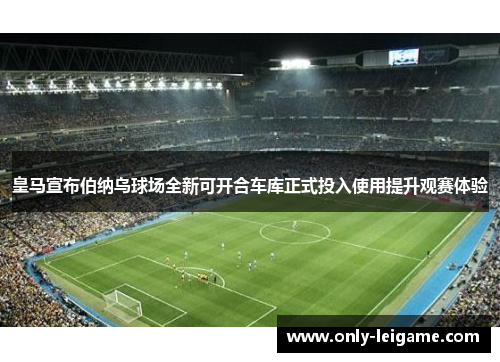 皇马宣布伯纳乌球场全新可开合车库正式投入使用提升观赛体验 皇马宣布伯纳乌球场全新可开合车库正式投入使用提升观赛体验