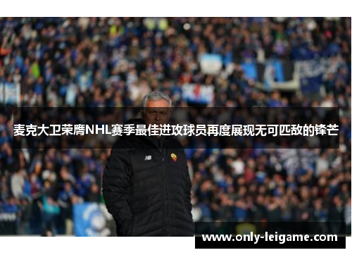 麦克大卫荣膺NHL赛季最佳进攻球员再度展现无可匹敌的锋芒 麦克大卫荣膺NHL赛季最佳进攻球员再度展现无可匹敌的锋芒